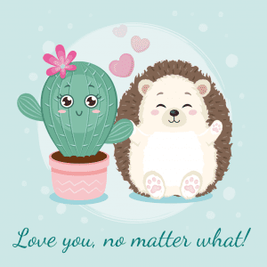 a hedgehog next to a cactus with the phrase, Love you no matter what!